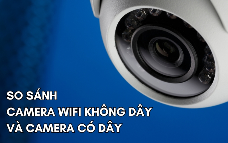 so sánh camera WiFi không dây và camera có dây